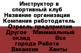 Инструктор в спортивный клуб › Название организации ­ Компания-работодатель › Отрасль предприятия ­ Другое › Минимальный оклад ­ 25 000 - Все города Работа » Вакансии   . Ханты-Мансийский,Нефтеюганск г.